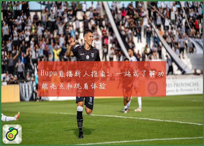 Hupu直播新人指南：一站式了解功能亮点和观看体验