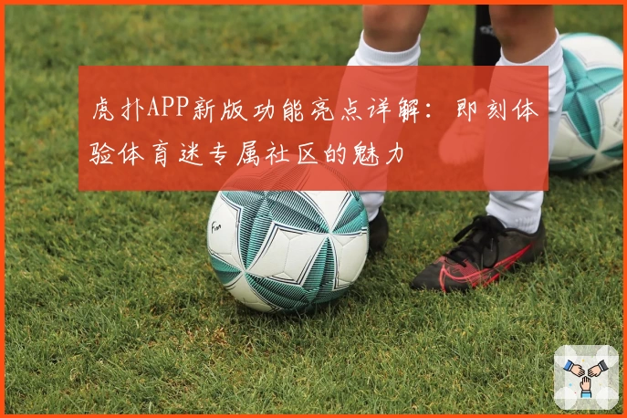 虎扑APP新版功能亮点详解：即刻体验体育迷专属社区的魅力