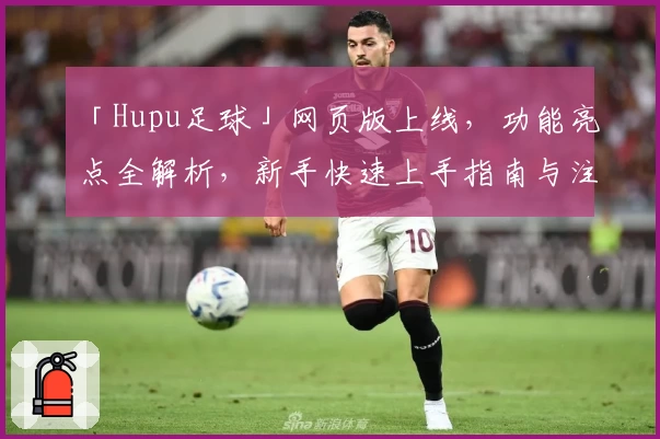 「Hupu足球」网页版上线，功能亮点全解析，新手快速上手指南与注册教程详解