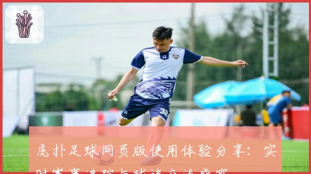 虎扑足球网页版使用体验分享：实时赛事追踪与球迷交流盛宴