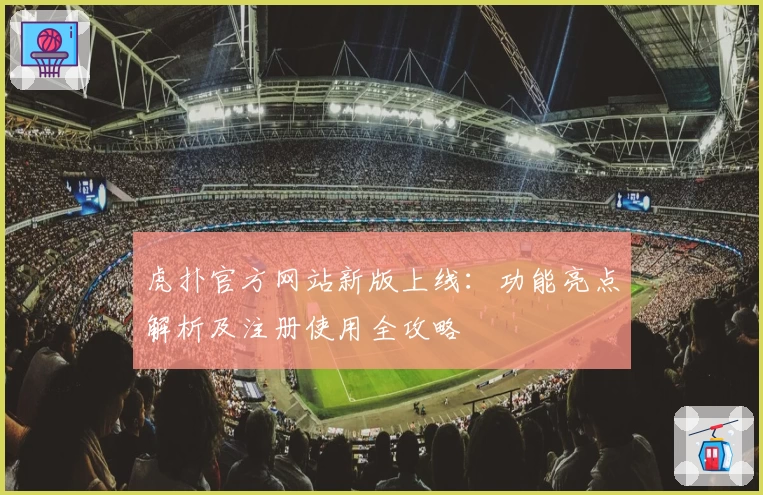 虎扑官方网站新版上线：功能亮点解析及注册使用全攻略