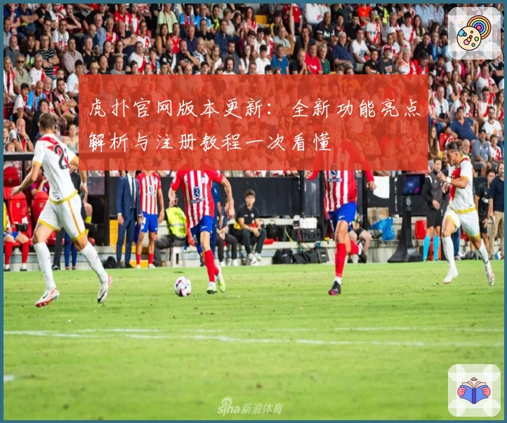 虎扑官网版本更新：全新功能亮点解析与注册教程一次看懂