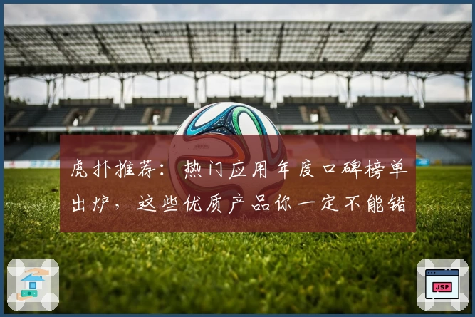 虎扑推荐：热门应用年度口碑榜单出炉，这些优质产品你一定不能错过