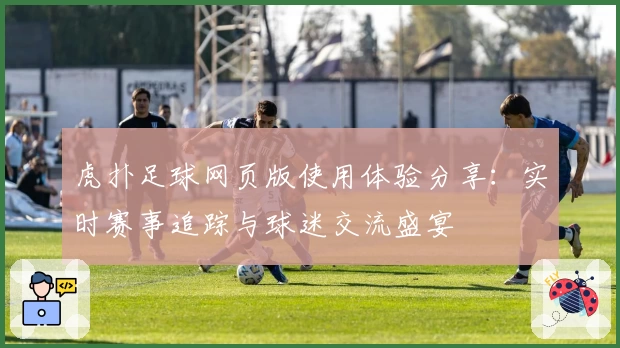 虎扑足球网页版使用体验分享：实时赛事追踪与球迷交流盛宴