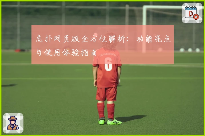 虎扑网页版全方位解析：功能亮点与使用体验指南