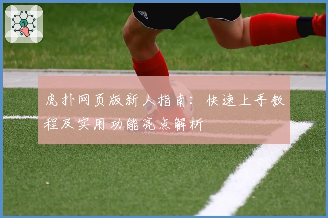 虎扑网页版新人指南：快速上手教程及实用功能亮点解析
