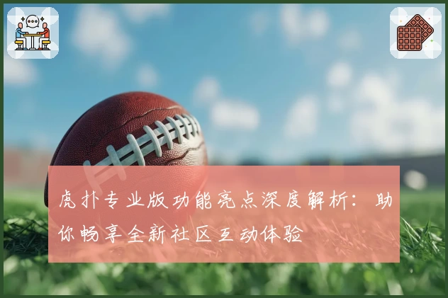 虎扑专业版功能亮点深度解析：助你畅享全新社区互动体验