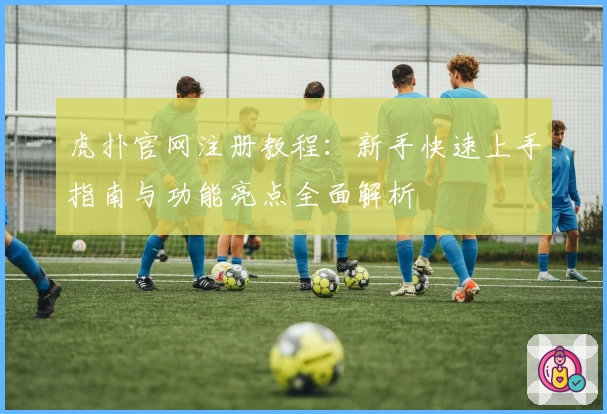 虎扑官网注册教程：新手快速上手指南与功能亮点全面解析