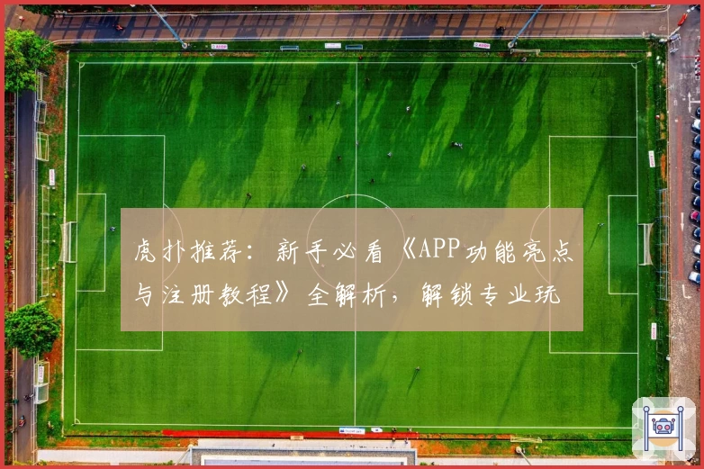 虎扑推荐：新手必看《APP功能亮点与注册教程》全解析，解锁专业玩法更轻松