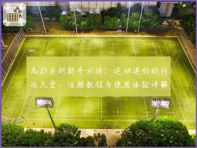 虎扑分析新手必读:运动迷们的讨论天堂,注册教程与使用体验详解