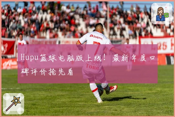 Hupu篮球电脑版上线！最新年度口碑评价抢先看