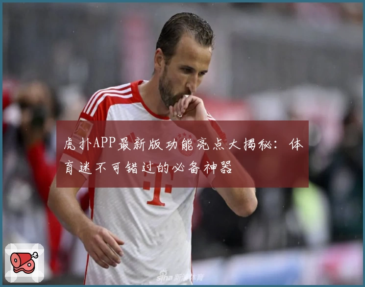 虎扑APP最新版功能亮点大揭秘：体育迷不可错过的必备神器
