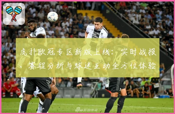 虎扑欧冠专区新版上线：实时战报、赛程分析与球迷互动全方位体验