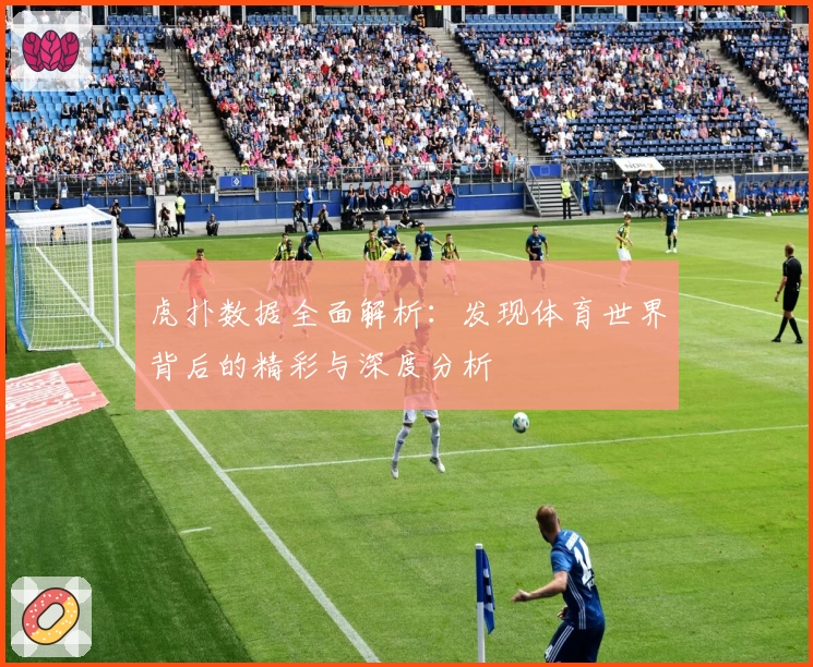 虎扑数据全面解析：发现体育世界背后的精彩与深度分析