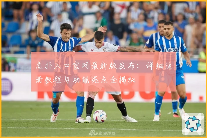 虎扑入口官网最新版发布：详细注册教程与功能亮点全揭秘